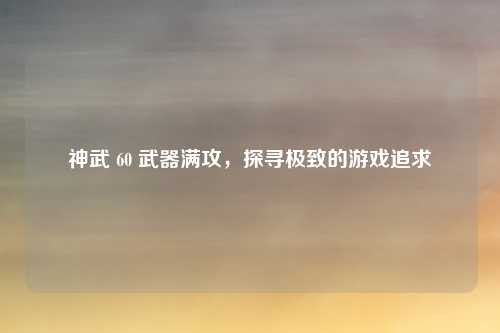 神武 60 武器满攻,探寻极致的游戏追求