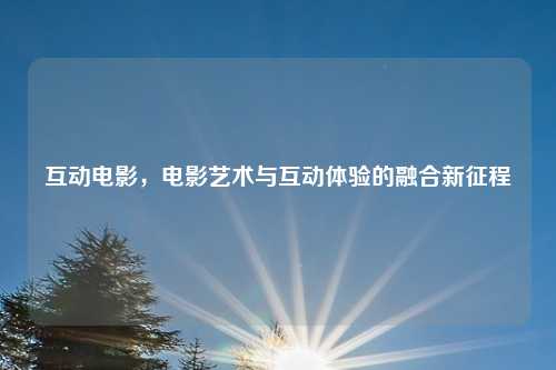 互动电影，电影艺术与互动体验的融合新征程