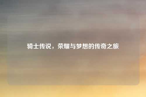 骑士传说，荣耀与梦想的传奇之旅