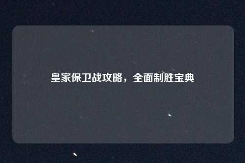 皇家保卫战攻略，全面制胜宝典