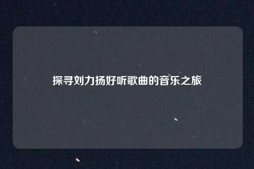 探寻刘力扬好听歌曲的音乐之旅