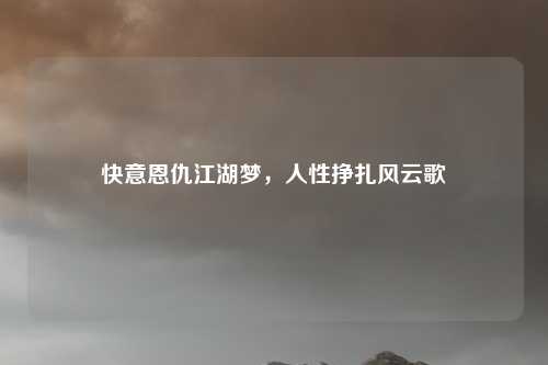 快意恩仇江湖梦,人性挣扎风云歌