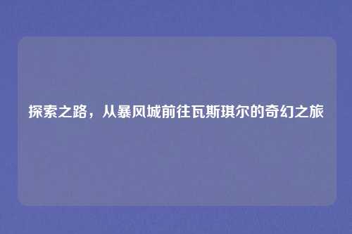 探索之路，从暴风城前往瓦斯琪尔的奇幻之旅