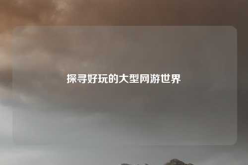 探寻好玩的大型网游世界