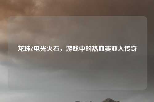 龙珠Z电光火石,游戏中的热血赛亚人传奇