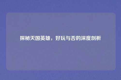 探秘灭国英雄，好玩与否的深度剖析