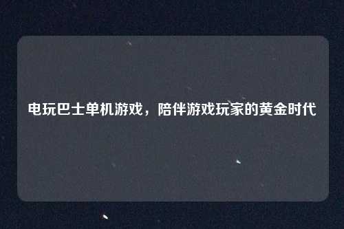 电玩巴士单机游戏,陪伴游戏玩家的黄金时代