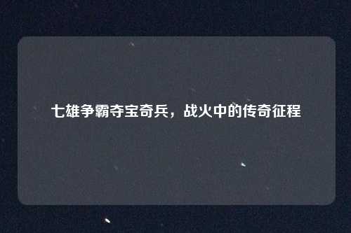 七雄争霸夺宝奇兵,战火中的传奇征程