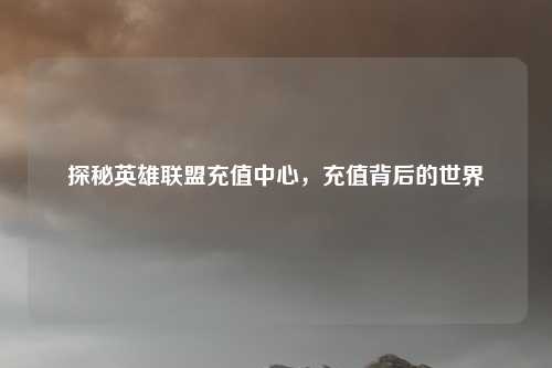 探秘英雄联盟充值中心,充值背后的世界