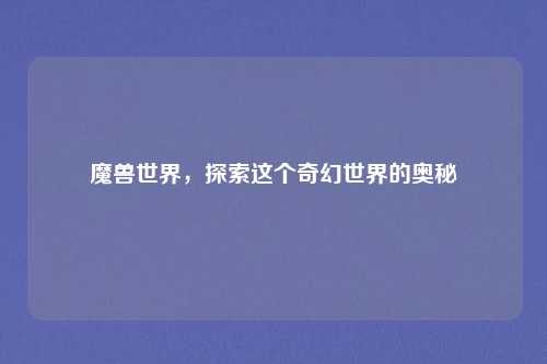 魔兽世界,探索这个奇幻世界的奥秘