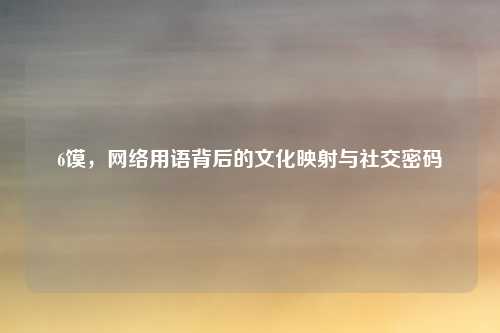 6馍,网络用语背后的文化映射与社交密码