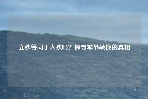 立秋等同于入秋吗？探寻季节转换的真相
