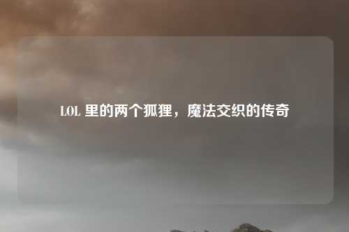 LOL 里的两个狐狸，魔法交织的传奇