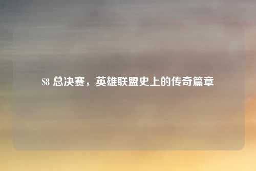S8 总决赛,英雄联盟史上的传奇篇章
