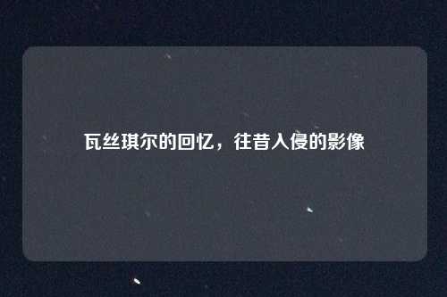 瓦丝琪尔的回忆，往昔入侵的影像