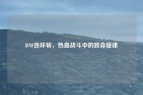 DNF连环斩，热血战斗中的致命旋律