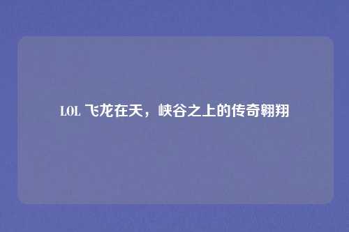 LOL 飞龙在天，峡谷之上的传奇翱翔