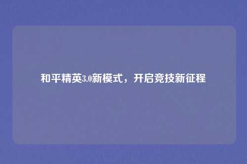 和平精英3.0新模式，开启竞技新征程