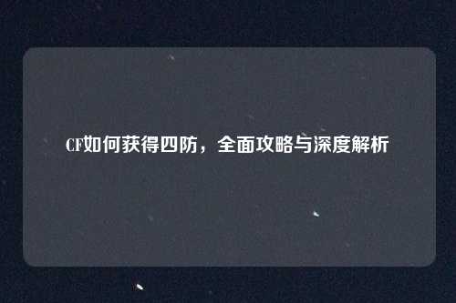CF如何获得四防，全面攻略与深度解析