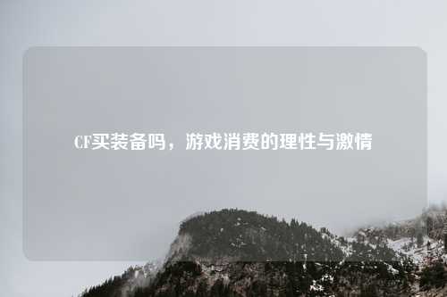 CF买装备吗,游戏消费的理性与激情