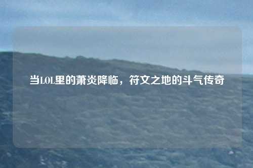 当LOL里的萧炎降临，符文之地的斗气传奇