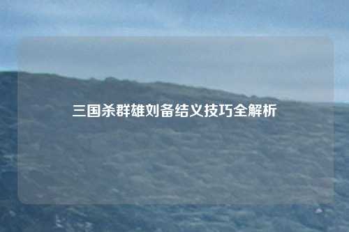 三国杀群雄刘备结义技巧全解析