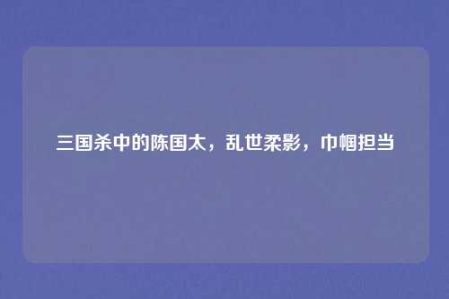 三国杀中的陈国太,乱世柔影,巾帼担当