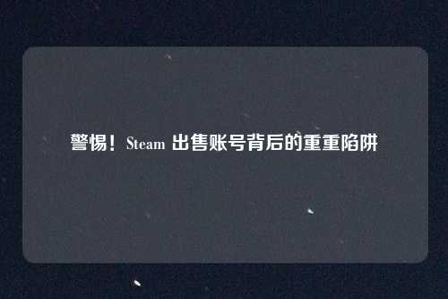 警惕！Steam 出售账号背后的重重陷阱