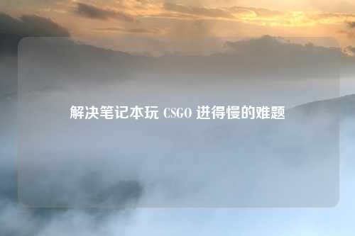 解决笔记本玩 CSGO 进得慢的难题