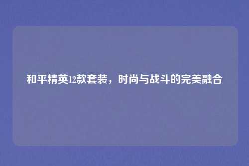 和平精英12款套装,时尚与战斗的完美融合