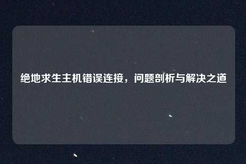 绝地求生主机错误连接,问题剖析与解决之道