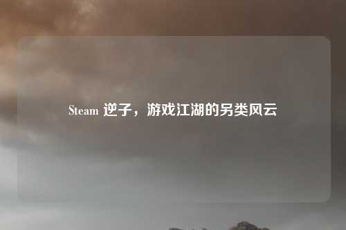 Steam 逆子,游戏江湖的另类风云