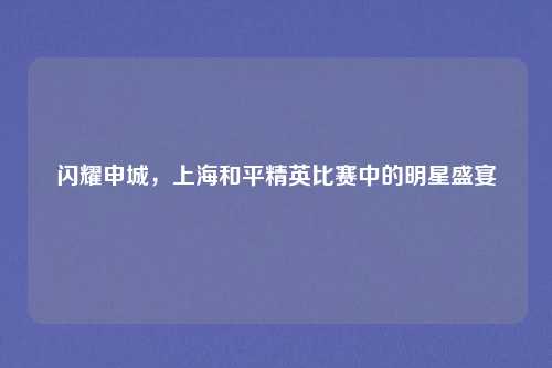 闪耀申城,上海和平精英比赛中的明星盛宴