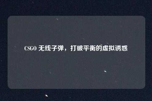 CSGO 无线子弹,打破平衡的虚拟诱惑