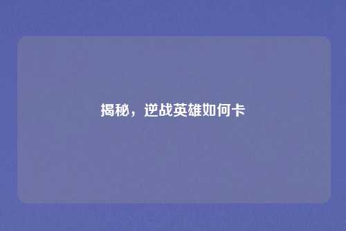 揭秘,逆战英雄如何卡
