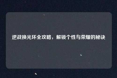 逆战换光环全攻略,解锁个性与荣耀的秘诀