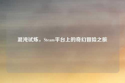 混沌试炼，Steam平台上的奇幻冒险之旅