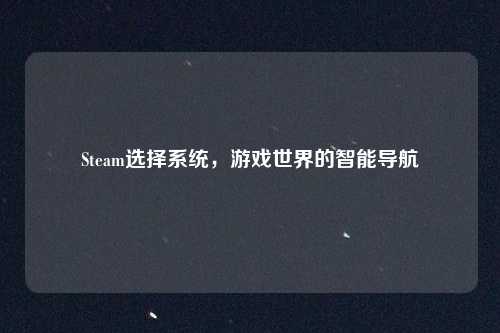 Steam选择系统,游戏世界的智能导航