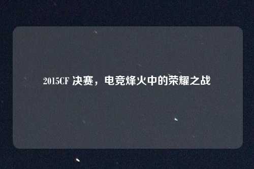 2015CF 决赛,电竞烽火中的荣耀之战