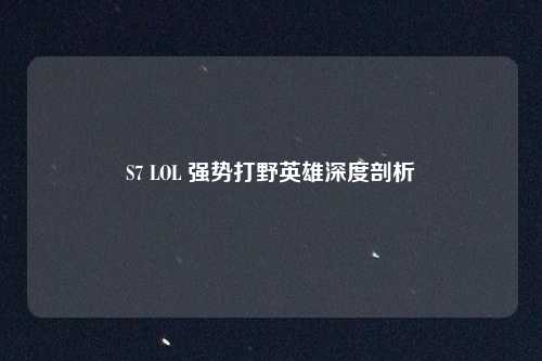 S7 LOL 强势打野英雄深度剖析