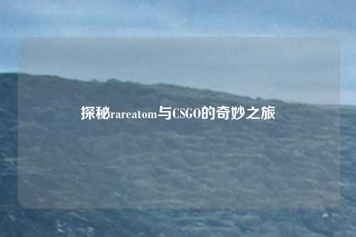 探秘rareatom与CSGO的奇妙之旅