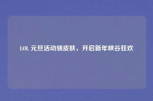 LOL 元旦活动领皮肤,开启新年峡谷狂欢