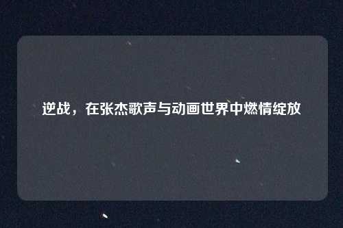逆战，在张杰歌声与动画世界中燃情绽放