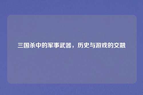 三国杀中的军事武器,历史与游戏的交融