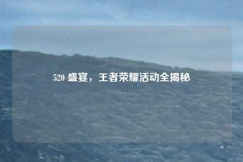 520 盛宴,王者荣耀活动全揭秘