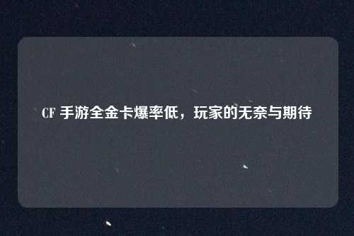 CF 手游全金卡爆率低,玩家的无奈与期待