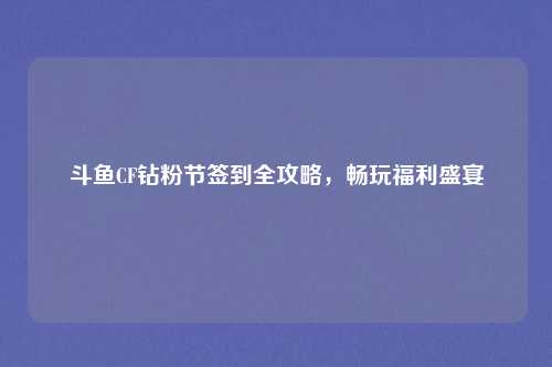斗鱼CF钻粉节签到全攻略,畅玩福利盛宴