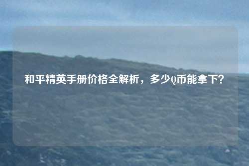 和平精英手册价格全解析，多少Q币能拿下？