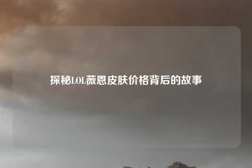 探秘LOL薇恩皮肤价格背后的故事