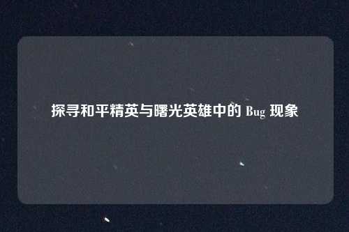 探寻和平精英与曙光英雄中的 Bug 现象